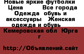 Новые яркие футболки  › Цена ­ 550 - Все города Одежда, обувь и аксессуары » Женская одежда и обувь   . Кемеровская обл.,Юрга г.